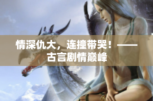 情深仇大，连撞带哭！——古言剧情巅峰