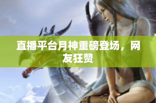 直播平台月神重磅登场，网友狂赞