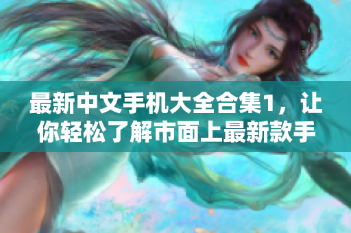 最新中文手机大全合集1，让你轻松了解市面上最新款手机