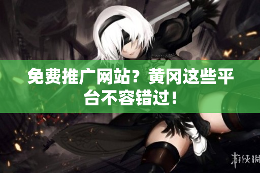 免费推广网站？黄冈这些平台不容错过！