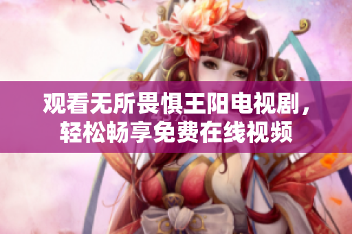 观看无所畏惧王阳电视剧，轻松畅享免费在线视频