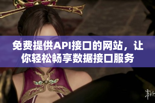 免费提供API接口的网站，让你轻松畅享数据接口服务