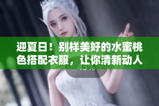 迎夏日！别样美好的水蜜桃色搭配衣服，让你清新动人