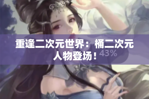 重逢二次元世界：桶二次元人物登场！