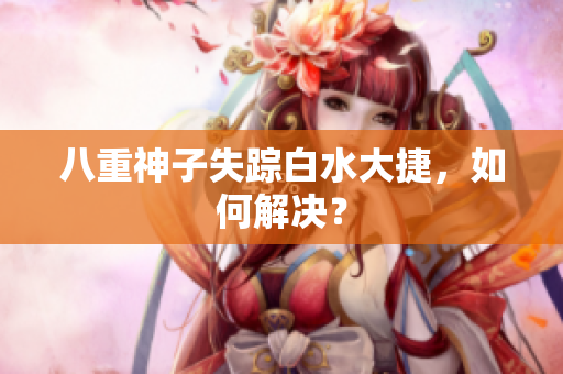 八重神子失踪白水大捷，如何解决？