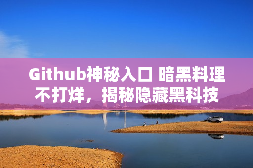 Github神秘入口 暗黑料理不打烊，揭秘隐藏黑科技