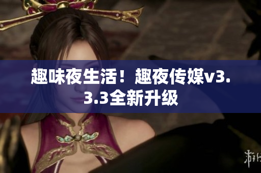趣味夜生活！趣夜传媒v3.3.3全新升级