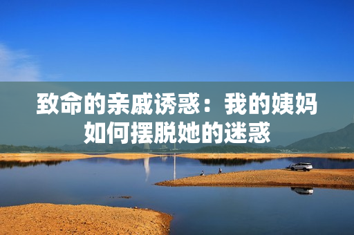 致命的亲戚诱惑：我的姨妈如何摆脱她的迷惑