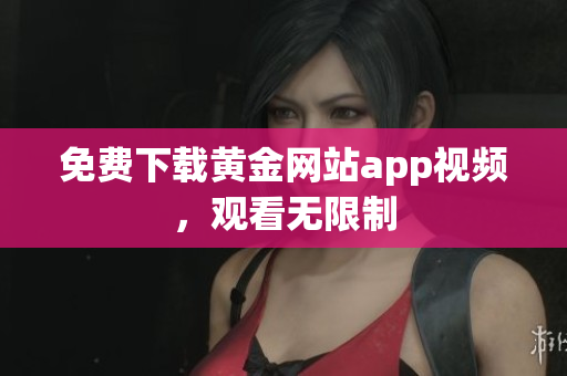 免费下载黄金网站app视频，观看无限制