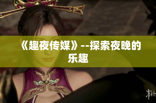 《趣夜传媒》--探索夜晚的乐趣