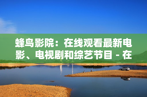蜂鸟影院：在线观看最新电影、电视剧和综艺节目 - 在线观影新体验，尽在蜂鸟影院