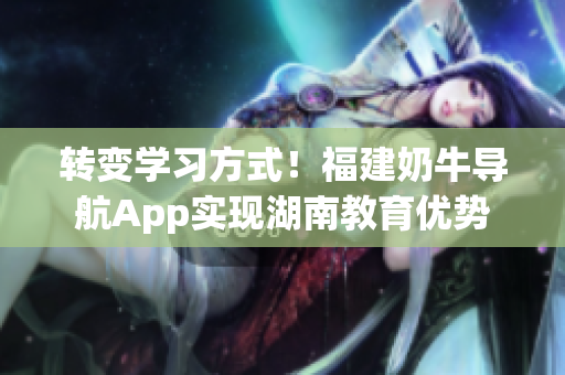 转变学习方式！福建奶牛导航App实现湖南教育优势