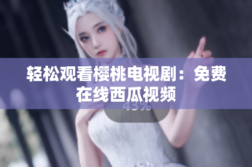 轻松观看樱桃电视剧：免费在线西瓜视频