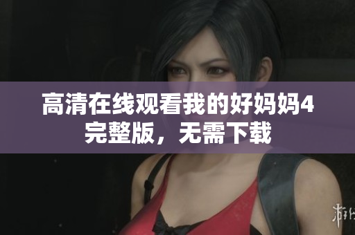 高清在线观看我的好妈妈4完整版，无需下载