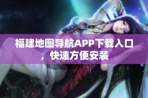 福建地图导航APP下载入口，快速方便安装