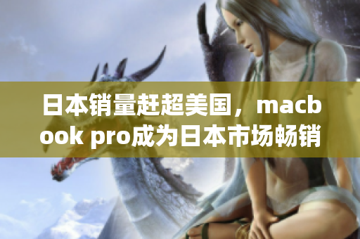 日本销量赶超美国，macbook pro成为日本市场畅销产品