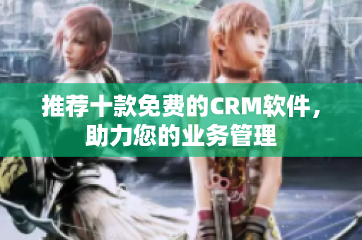 推荐十款免费的CRM软件，助力您的业务管理