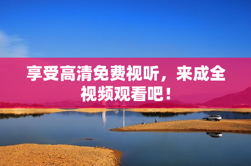 享受高清免费视听，来成全视频观看吧！