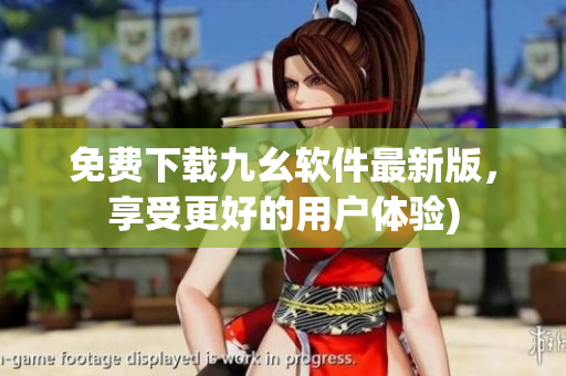 免费下载九幺软件最新版，享受更好的用户体验)
