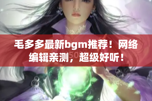 毛多多最新bgm推荐！网络编辑亲测，超级好听！