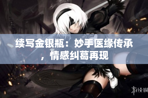 续写金银瓶：妙手医缘传承，情感纠葛再现