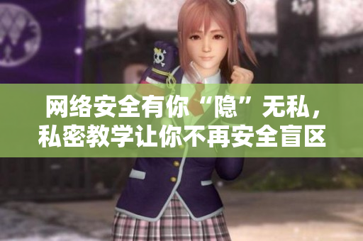 网络安全有你“隐”无私，私密教学让你不再安全盲区