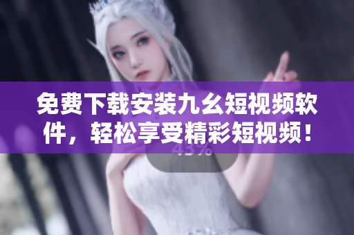 免费下载安装九幺短视频软件，轻松享受精彩短视频！