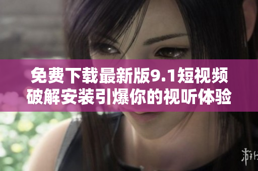 免费下载最新版9.1短视频破解安装引爆你的视听体验