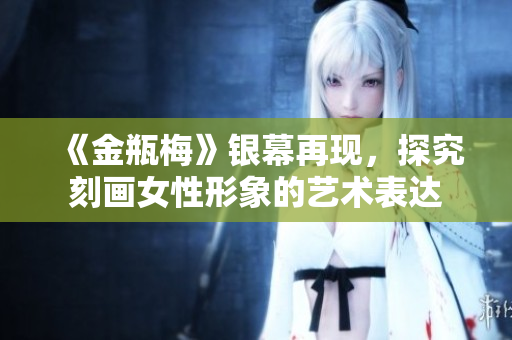 《金瓶梅》银幕再现，探究刻画女性形象的艺术表达
