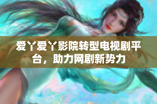 爱丫爱丫影院转型电视剧平台，助力网剧新势力