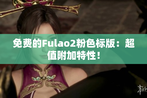 免费的Fulao2粉色标版：超值附加特性！