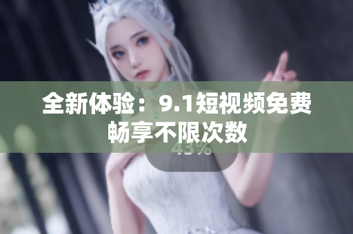 全新体验：9.1短视频免费畅享不限次数