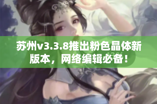 苏州v3.3.8推出粉色晶体新版本，网络编辑必备！