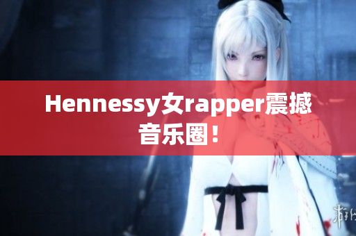 Hennessy女rapper震撼音乐圈！