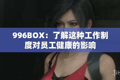 996BOX：了解这种工作制度对员工健康的影响