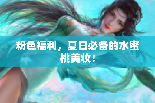 粉色福利，夏日必备的水蜜桃美妆！