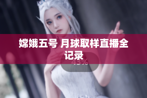 嫦娥五号 月球取样直播全记录