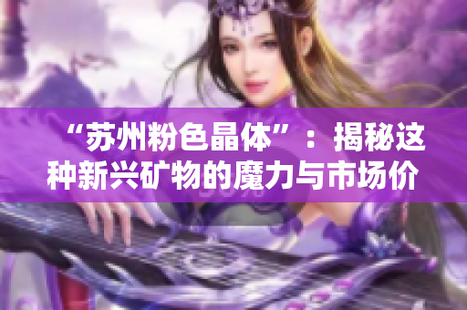 “苏州粉色晶体”：揭秘这种新兴矿物的魔力与市场价值