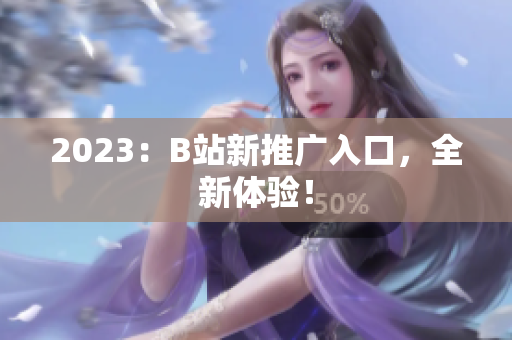 2023：B站新推广入口，全新体验！