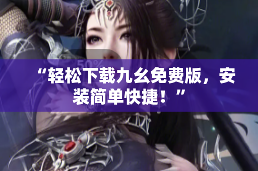 “轻松下载九幺免费版，安装简单快捷！”
