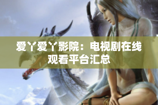 爱丫爱丫影院：电视剧在线观看平台汇总