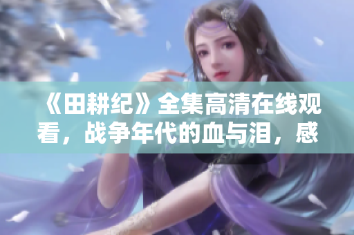 《田耕纪》全集高清在线观看，战争年代的血与泪，感人至深