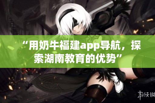 “用奶牛福建app导航，探索湖南教育的优势”