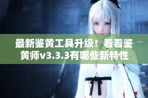 最新鉴黄工具升级！看看鉴黄师v3.3.3有哪些新特性