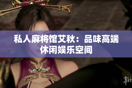 私人麻将馆艾秋：品味高端休闲娱乐空间
