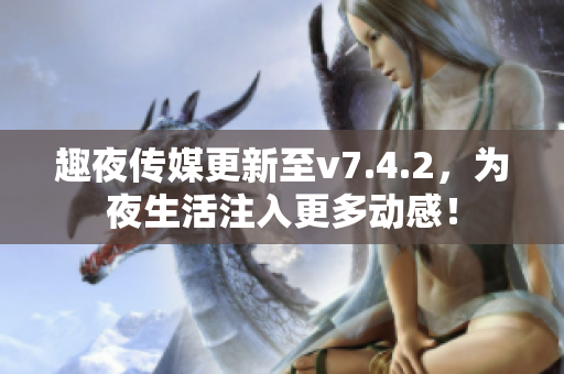 趣夜传媒更新至v7.4.2，为夜生活注入更多动感！