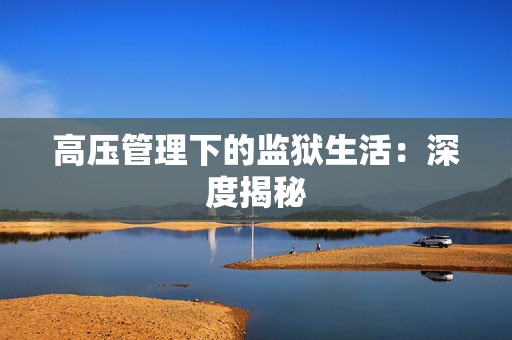 高压管理下的监狱生活：深度揭秘