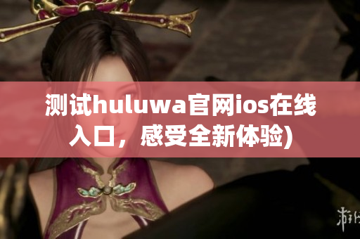 测试huluwa官网ios在线入口，感受全新体验)