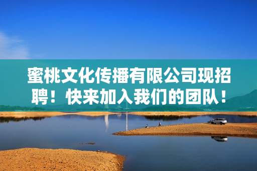 蜜桃文化传播有限公司现招聘！快来加入我们的团队！