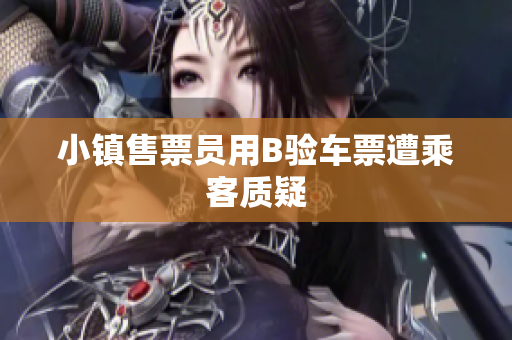小镇售票员用B验车票遭乘客质疑